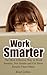 Work Smarter: The Most Effective Way to Work Smarter, Not Harder and Get More Results Than Others
