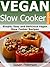 Vegan Slow Cooker Recipes: Simple, Easy And Delicious Vegan Slow Cooker Recipes (Vegan Slow Cooker, Vegan Slow Cooker Cookbook, Vegan Slow Cooker Recipes, ... For Beginners, Vegan Cookbooks Book 1)