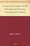 A Course of Lectures on the Principles of Domestic Economy and Cookery