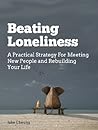 Beating Loneliness - A Practical Strategy for Meeting New People and Rebuilding Your Life