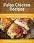 Paleo Chicken Recipes: Delectable, Easy-To-Make Paleo Chicken Recipes for Breakfast, Lunch and Dinner (The Easy Recipe)