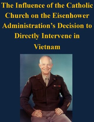 The Influence of the Catholic Church on the Eisenhower Administration’s Decision to Directly Intervene in Vietnam (Kindle Edition)