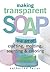 Making Transparent Soap: The Art Of Crafting, Molding, Scenting & Coloring