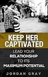 Keep Her Captivated: Lead Your Relationship To Its Maximum Potential Keep Her Captivated: Lead Your Relationship To Its Maximum Potential