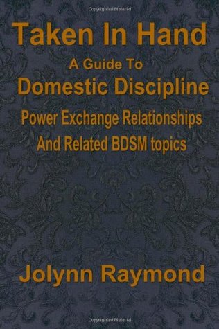 Taken in Hand: A Guide to Domestic Discipline, Power Exchange Relationships and Related BDSM Topics