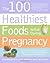 The 100 Healthiest Foods to Eat During Pregnancy: The Surprising Unbiased Truth about Foods You Should be Eating During Pregnancy but Probably Aren't