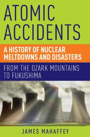 Atomic Accidents: A History of Nuclear Meltdowns and Disasters: From the Ozark Mountains to Fukushima