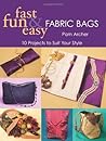 Fast, Fun & Easy Fabric Bags: 10 Projects to Suit Your Style