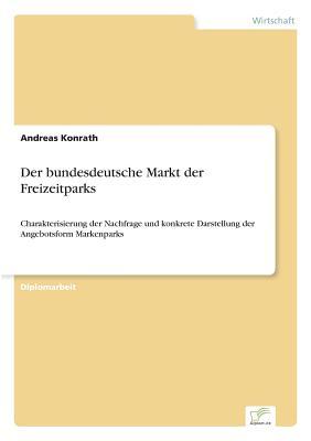 Der bundesdeutsche Markt der Freizeitparks: Charakterisierung der Nachfrage und konkrete Darstellung der Angebotsform Markenparks (German Edition)