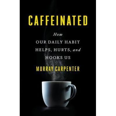 Caffeinated How Our Daily Habit Helps Hurts And Hooks Us By Murray Carpenter