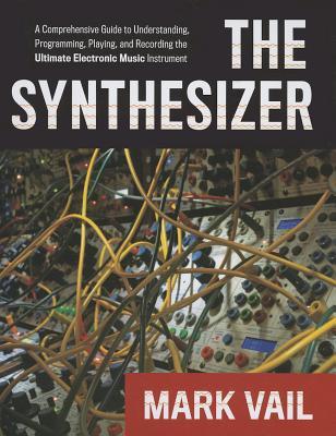 The Synthesizer: A Comprehensive Guide to Understanding, Programming, Playing, and Recording the Ultimate Electronic Music Instrument (Hardcover)