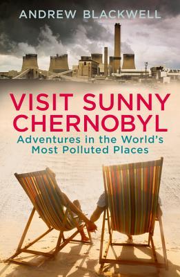 Visit Sunny Chernobyl: ... and other adventures in the world's most polluted places