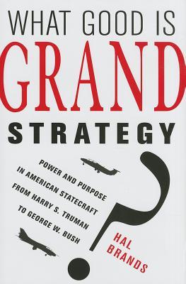 What Good Is Grand Strategy?: Power and Purpose in American Statecraft from Harry S. Truman to George W. Bush