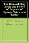 The Emerald Story Book, and Stories of Legends of Spring, Nature and Easter The Emerald Story Book, and Stories of Legends of Spring, Nature and Easter