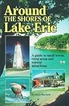 Around the Shores of Lake Erie: A Guide to Small Towns, Rural Areas and Natural Attractions Around the Shores of Lake Erie: A Guide to Small Towns, Rural Areas and Natural Attractions