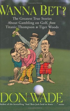 Wanna Bet?: The Greatest True Stories About Gambling on Golf, from Titanic Thompson to Tiger Woods (Hardcover)
