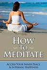 How To Meditate: Access Your Inner Peace and Happiness (Meditation For Beginners Book 1)