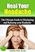 Heal Your Headache: The Ultimate Guide to Reducing and Eliminating your Headache Naturally (Headache, Migraine)