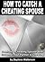 How To Catch A Cheating Spouse: How to Catch a Cheating Partner and Survive Infidelity to Recover from an Affair (Step-by-Step Relationship Advice Books)