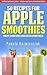 50 Recipes For Apple Smoothies – Fruit Smoothies and Green Smoothies (The Ultimate Apple Desserts Cookbook – The Delicious Apple Desserts and Apple Recipes Collection 9)