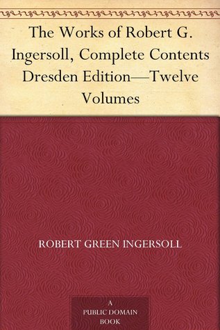 The Works of Robert G. Ingersoll, Complete Contents Dresden Edition - Twelve Volumes