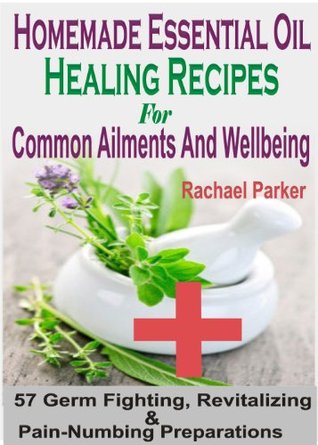 Homemade Essential Oil Healing Recipes For Common Ailments And Wellbeing: 75 Germ Fighting, Revitalizing And Pain-Numbing Preparations (Kindle Edition)