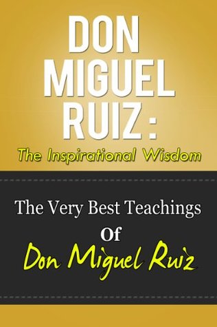 Don Miguel Ruiz: The Inspirational Wisdom - The Very Best Teachings Of Don Miguel Ruiz (Kindle Edition)