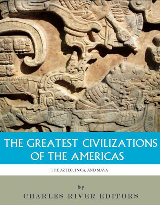 The Greatest Civilizations of the Americas: The History and Culture of the Maya, Aztec, and Inca