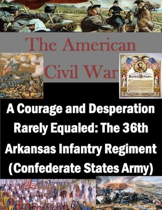 A Courage and Desperation Rarely Equaled: The 36th Arkansas Infantry Regiment (Confederate States Army) (The American Civil War Book 1)
