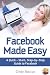 Facebook Made Easy: A Quick-Start, Step-by-Step Guide to the World’s most Popular Social Media Site