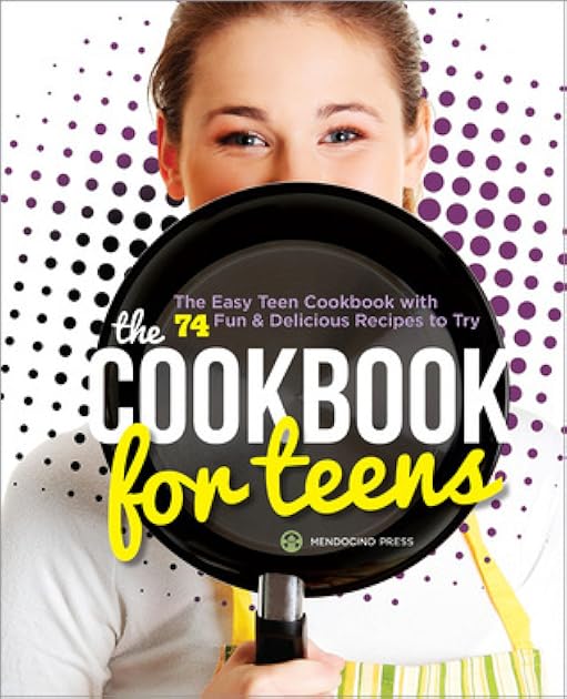 The Cookbook for Teens: The Easy Teen Cookbook with 74 Fun & Delicious Recipes to Try