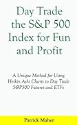 Day Trade the S&P 500 Index for Fun and Profit: A Unique Method for Using Heikin Ashi Charts to Day Trade S&P500 Futures and ETFs