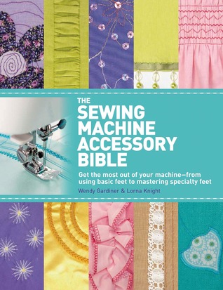 The Sewing Machine Accessory Bible: Get the Most Out of Your Machine---From Using Basic Feet to Mastering Specialty Feet (Paperback)