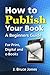 How to Publish Your Book: A Beginner’s Guide For Print, Digital and e-Books