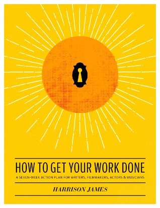 How to Get Your Work Done: A Seven-week Action Plan for Writers, Filmmakers, Actors & Musicians (Kindle Edition)