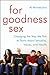 For Goodness Sex: Changing the Way We Talk to Teens About Sexuality, Values, and Health