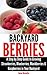 Backyard Berries - A Step by Step Guide to Growing Strawberries, Blueberries, Blackberries & Raspberries in Your Backyard
