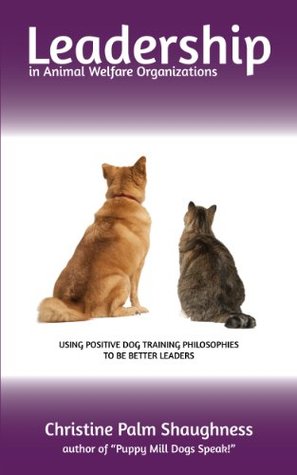 Leadership in Animal Welfare Organizations:: Using Positive Dog Training Philosophies to be Better Leaders (Kindle Edition)