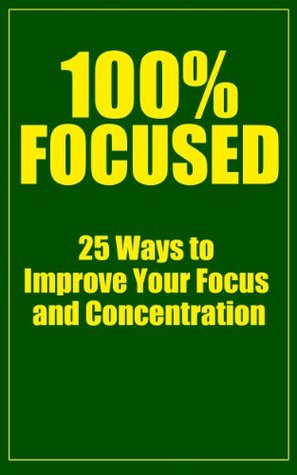 100% Focused: 25 Ways to Improve Your Focus and Concentration (Kindle Edition)
