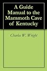 A Guide Manual to the Mammoth Cave of Kentucky A Guide Manual to the Mammoth Cave of Kentucky