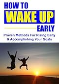 How To Wake Up Early: Proven Methods To Rising Early & Accomplishing Your Goals
