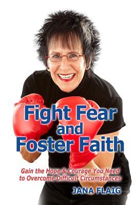 Fight Fear and Foster Faith: Gain the Hope & Courage You Need to Overcome Difficult Circumstances