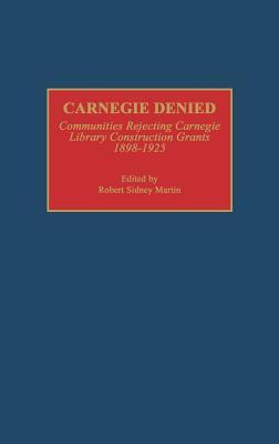 Carnegie Denied: Communities Rejecting Carnegie Library Construction Grants, 1898-1925 (Beta Phi Mu Monograph Series)