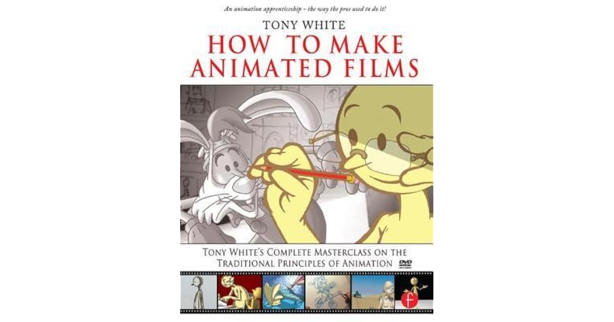 How to Make Animated Films Tony White's Complete Masterclass on the Traditional Principals of