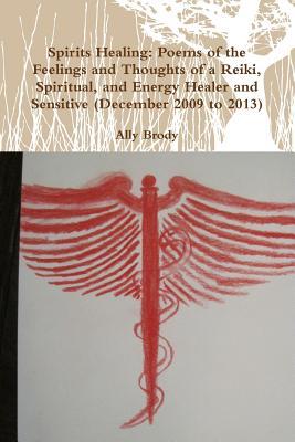 Spirits Healing: Poems of the Feelings and Thoughts of a Reiki, Spiritual, and Energy Healer and Sensitive (December 2009 to 2013)