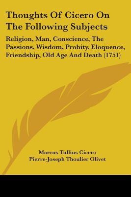 Thoughts Of Cicero On The Following Subjects: Religion, Man, Conscience, The Passions, Wisdom, Probity, Eloquence, Friendship, Old Age And Death (Paperback)