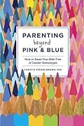 Parenting Beyond Pink & Blue: How to Raise Your Kids Free of Gender Stereotypes