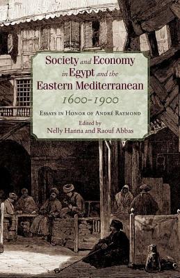 Society and Economy in Egypt and the Eastern Mediterranean 1600 1900: Essays in Honor of Andre Raymond