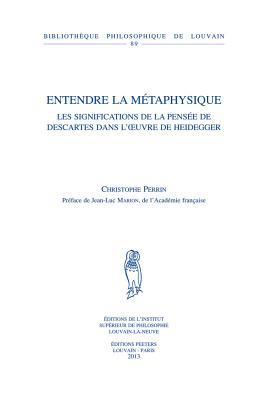Entendre la métaphysique: Les significations de la pensée de Descartes dans l'oeuvre de Heidegger (Bibliothèque Philosophique de Louvain)