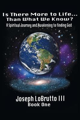 Is There More To Life Than What We Know?: A Spiritual Journey and Awakening to finding God